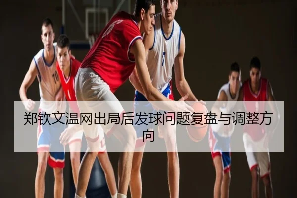 郑钦文温网出局后发球问题复盘与调整方向